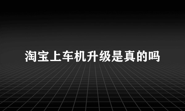 淘宝上车机升级是真的吗