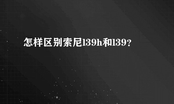 怎样区别索尼l39h和l39？