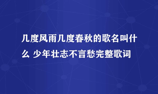 几度风雨几度春秋的歌名叫什么 少年壮志不言愁完整歌词