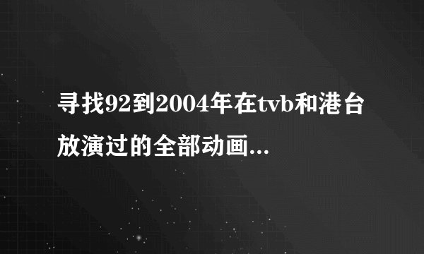 寻找92到2004年在tvb和港台放演过的全部动画片..?