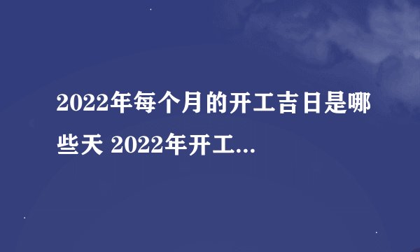 2022年每个月的开工吉日是哪些天 2022年开工黄道吉日一览表