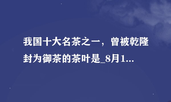我国十大名茶之一,曾被乾隆封为御茶的茶叶是_8月19日每日一题答案