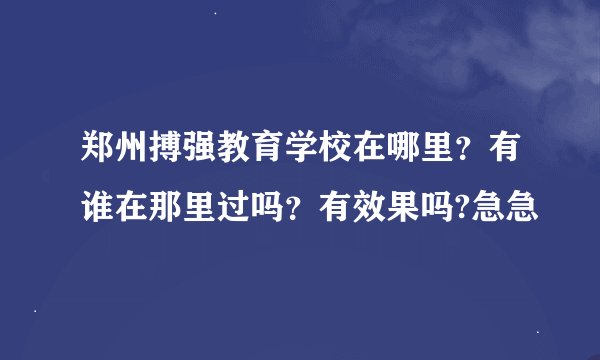 郑州搏强教育学校在哪里？有谁在那里过吗？有效果吗?急急