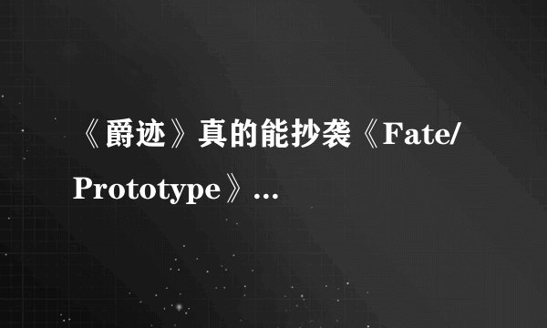 《爵迹》真的能抄袭《Fate/Prototype》吗？郭敬明对FP的可接触性分析