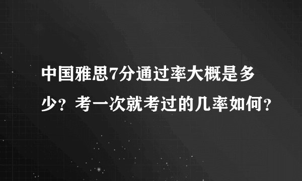 中国雅思7分通过率大概是多少?考一次就考过的几率如何?