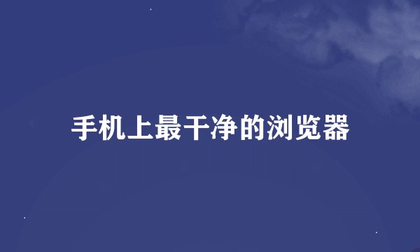 手机上最干净的浏览器