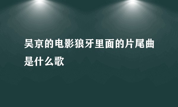 吴京的电影狼牙里面的片尾曲是什么歌