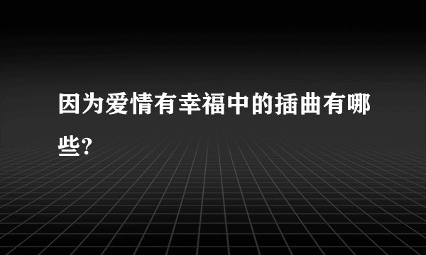 因为爱情有幸福中的插曲有哪些?