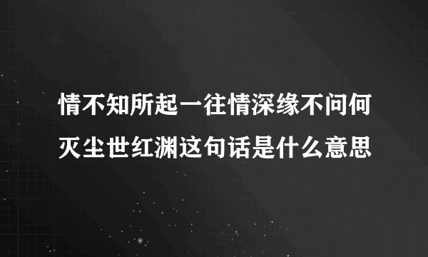 情不知所起一往情深缘不问何灭尘世红渊这句话是什么意思
