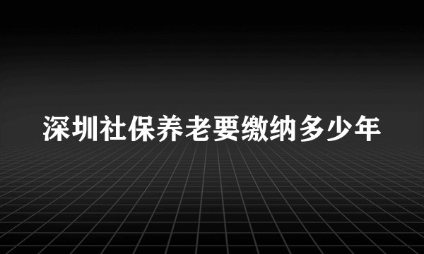 深圳社保养老要缴纳多少年