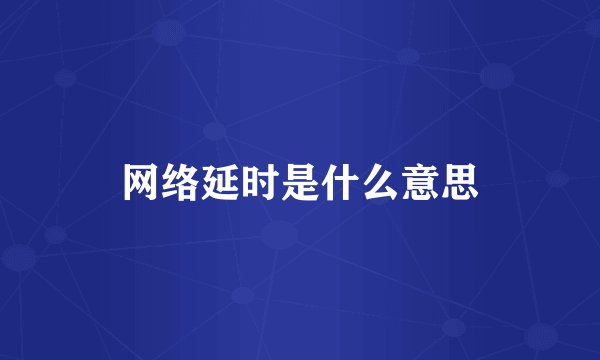 网络延时是什么意思