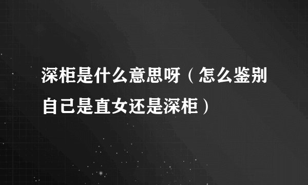 深柜是什么意思呀(怎么鉴别自己是直女还是深柜)