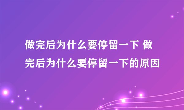 做完后为什么要停留一下 做完后为什么要停留一下的原因