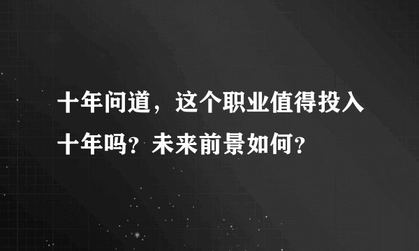 十年问道,这个职业值得投入十年吗?未来前景如何?