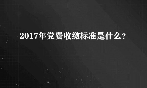 2017年党费收缴标准是什么？