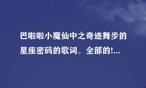 巴啦啦小魔仙中之奇迹舞步的星座密码的歌词。全部的!!!谢谢!!