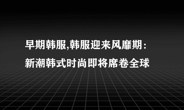 早期韩服,韩服迎来风靡期：新潮韩式时尚即将席卷全球