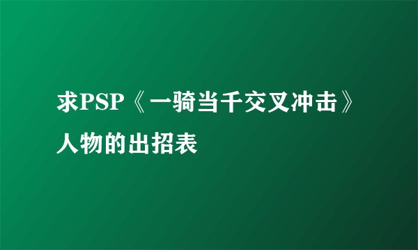 求PSP《一骑当千交叉冲击》人物的出招表