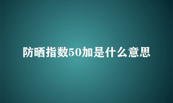 防晒指数50加是什么意思
