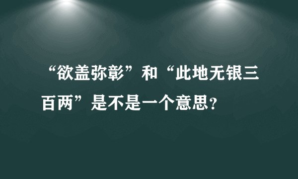 “欲盖弥彰”和“此地无银三百两”是不是一个意思？
