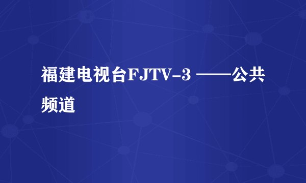 福建电视台FJTV-3 ——公共频道