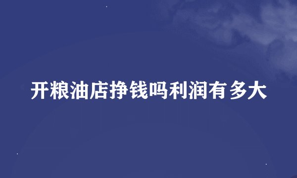开粮油店挣钱吗利润有多大