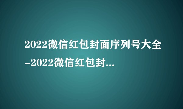 2022微信红包封面序列号大全-2022微信红包封面序列号永久免费汇总