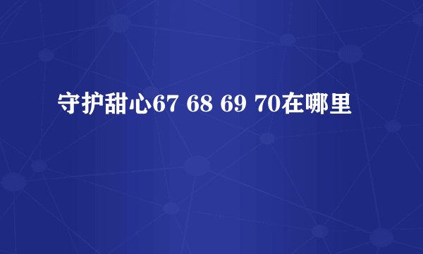 守护甜心67 68 69 70在哪里