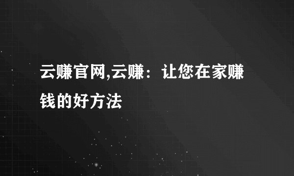 云赚官网,云赚:让您在家赚钱的好方法