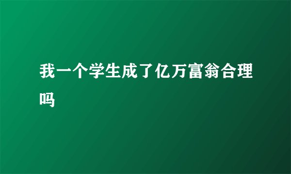 我一个学生成了亿万富翁合理吗