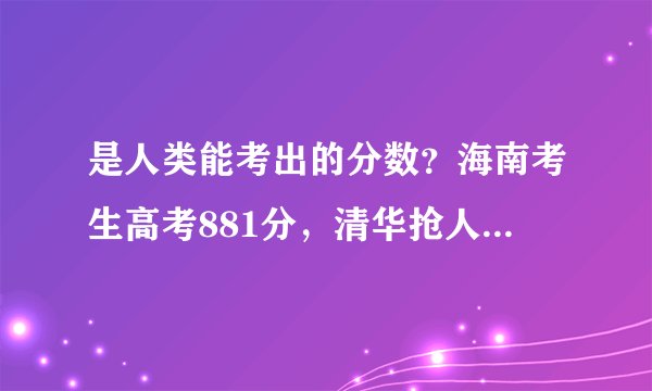 是人类能考出的分数？海南考生高考881分，清华抢人“首战告败”
