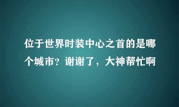 位于世界时装中心之首的是哪个城市？谢谢了，大神帮忙啊