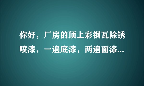 你好，厂房的顶上彩钢瓦除锈喷漆，一遍底漆，两遍面漆，多少钱一平施