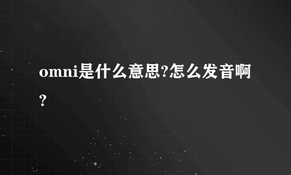 omni是什么意思?怎么发音啊?