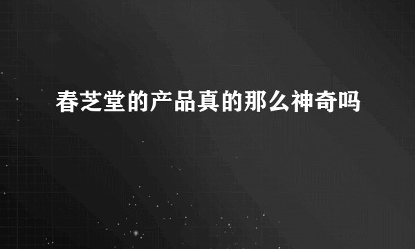 春芝堂的产品真的那么神奇吗