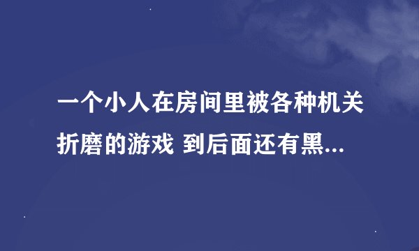 一个小人在房间里被各种机关折磨的游戏 到后面还有黑洞 好像是折磨的越好 分越高