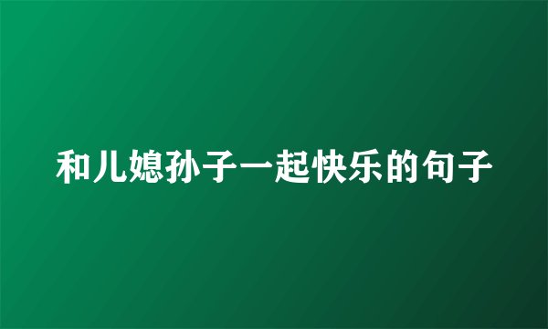 和儿媳孙子一起快乐的句子