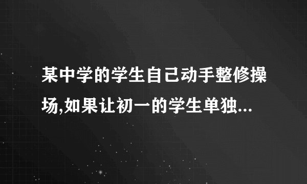某中学的学生自己动手整修操场,如果让初一的学生单独完成工作,需要6小时完成；如果让初二学生单独工作；需