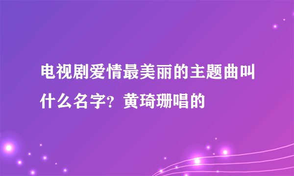 电视剧爱情最美丽的主题曲叫什么名字？黄琦珊唱的