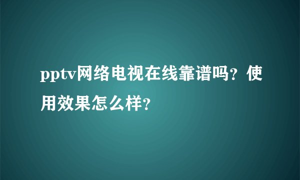 pptv网络电视在线靠谱吗？使用效果怎么样？