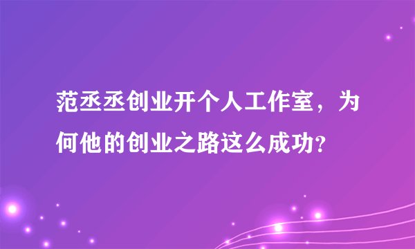 范丞丞创业开个人工作室，为何他的创业之路这么成功？
