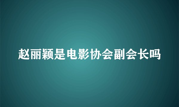 赵丽颖是电影协会副会长吗
