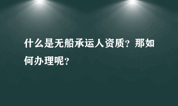 什么是无船承运人资质？那如何办理呢？