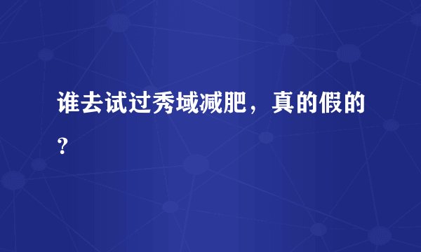谁去试过秀域减肥，真的假的？