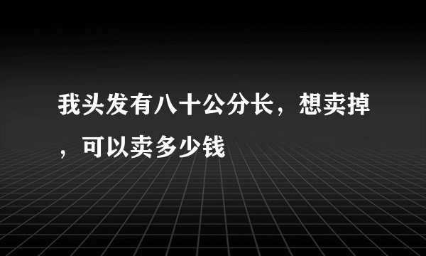 我头发有八十公分长，想卖掉，可以卖多少钱