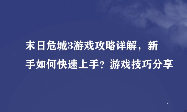 末日危城3游戏攻略详解,新手如何快速上手?游戏技巧分享