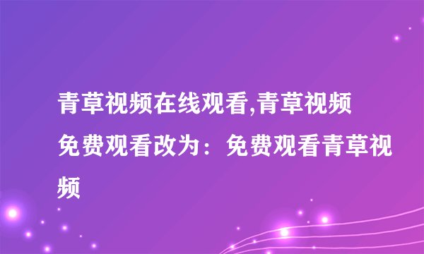 青草视频在线观看,青草视频免费观看改为：免费观看青草视频