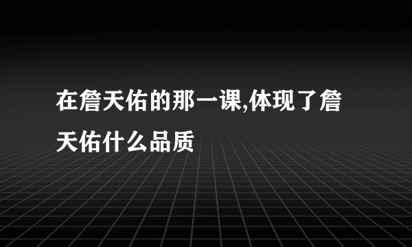 在詹天佑的那一课,体现了詹天佑什么品质