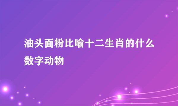 油头面粉比喻十二生肖的什么数字动物