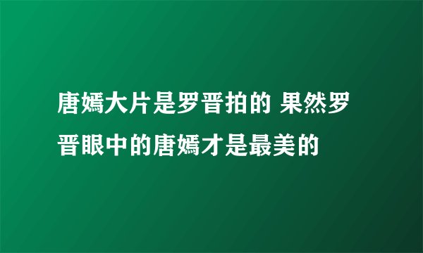 唐嫣大片是罗晋拍的 果然罗晋眼中的唐嫣才是最美的